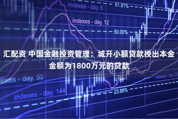 汇配资 中国金融投资管理：城开小额贷款授出本金金额为1800万元的贷款