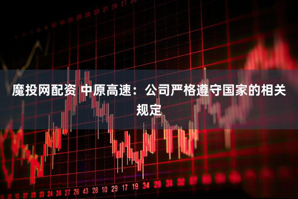 魔投网配资 中原高速：公司严格遵守国家的相关规定