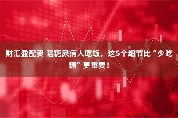 财汇盈配资 陪糖尿病人吃饭，这5个细节比“少吃糖”更重要！