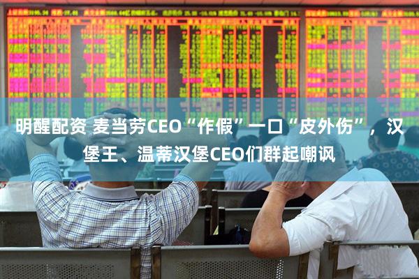 明醒配资 麦当劳CEO“作假”一口“皮外伤”，汉堡王、温蒂汉堡CEO们群起嘲讽