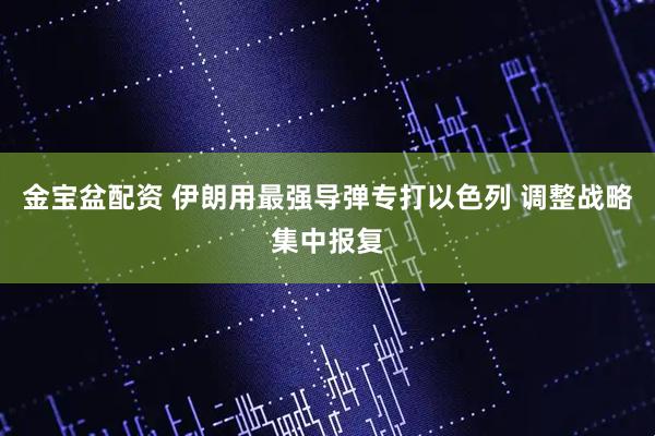 金宝盆配资 伊朗用最强导弹专打以色列 调整战略集中报复
