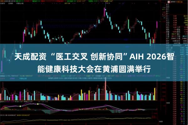 天成配资 “医工交叉 创新协同”AIH 2026智能健康科技大会在黄浦圆满举行