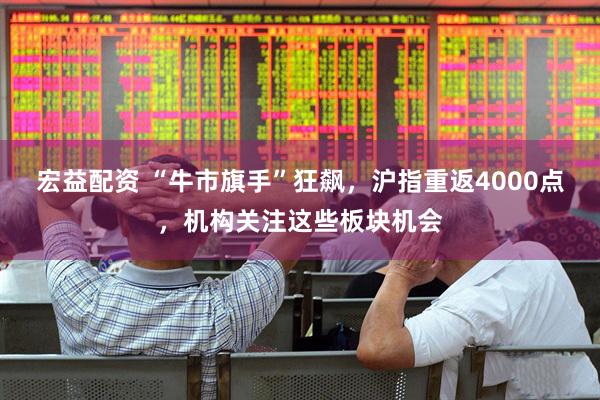 宏益配资 “牛市旗手”狂飙，沪指重返4000点，机构关注这些板块机会