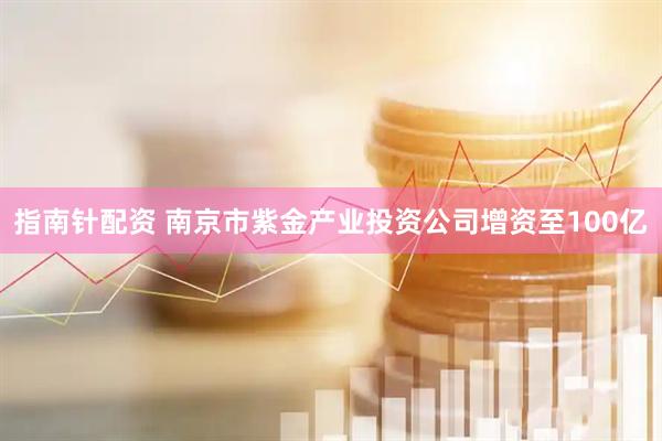 指南针配资 南京市紫金产业投资公司增资至100亿
