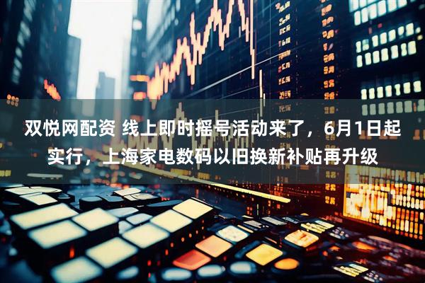双悦网配资 线上即时摇号活动来了，6月1日起实行，上海家电数码以旧换新补贴再升级