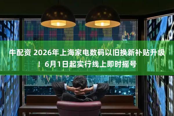 牛配资 2026年上海家电数码以旧换新补贴升级！6月1日起实行线上即时摇号